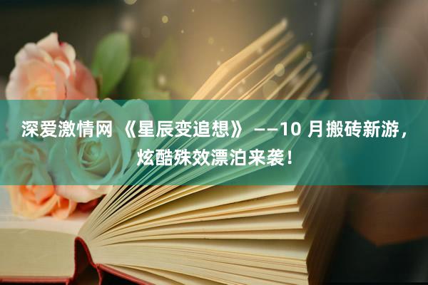 深爱激情网 《星辰变追想》 ——10 月搬砖新游，炫酷殊效漂泊来袭！