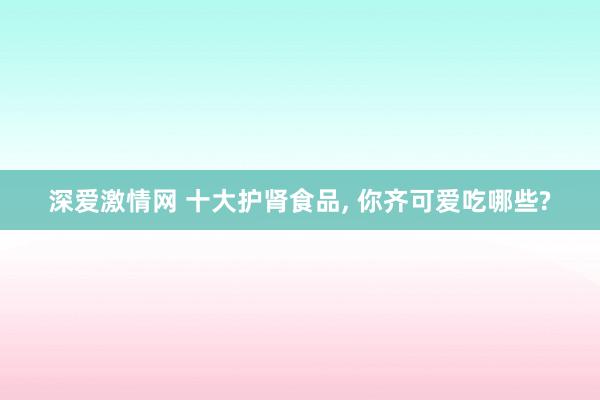 深爱激情网 十大护肾食品, 你齐可爱吃哪些?