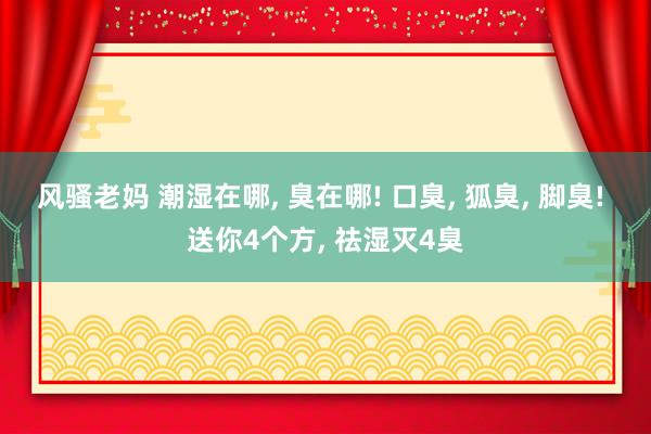 风骚老妈 潮湿在哪， 臭在哪! 口臭， 狐臭， 脚臭! 送你4个方， 祛湿灭4臭