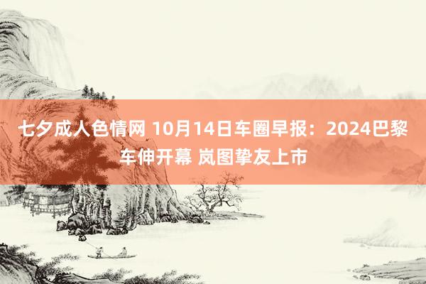 七夕成人色情网 10月14日车圈早报：2024巴黎车伸开幕 岚图挚友上市