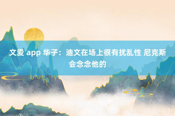 文爱 app 华子：迪文在场上很有扰乱性 尼克斯会念念他的