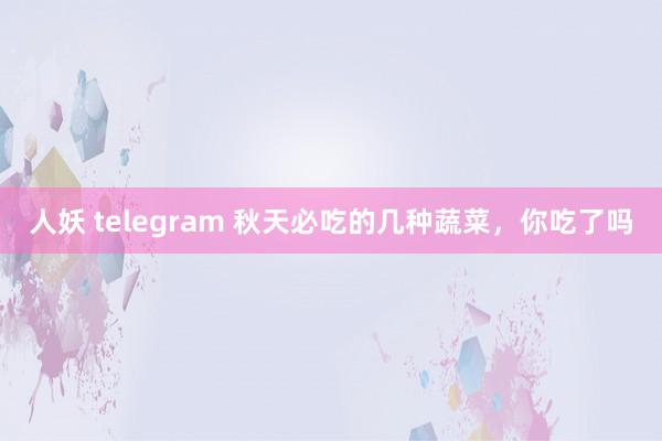 人妖 telegram 秋天必吃的几种蔬菜，你吃了吗