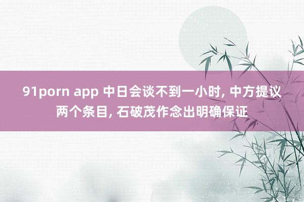 91porn app 中日会谈不到一小时， 中方提议两个条目， 石破茂作念出明确保证