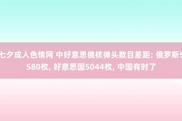 七夕成人色情网 中好意思俄核弹头数目差距: 俄罗斯5580枚， 好意思国5044枚， 中国有时了