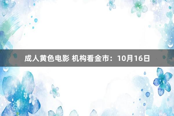 成人黄色电影 机构看金市：10月16日