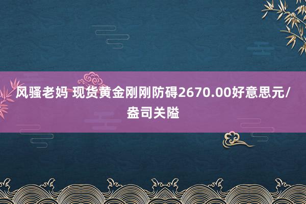 风骚老妈 现货黄金刚刚防碍2670.00好意思元/盎司关隘