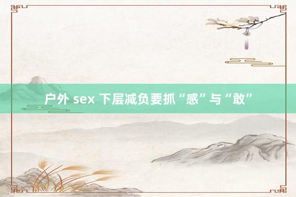 户外 sex 下层减负要抓“感”与“敢”