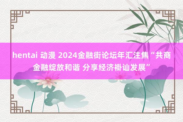 hentai 动漫 2024金融街论坛年汇注焦“共商金融绽放和谐 分享经济褂讪发展”