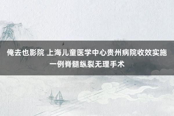 俺去也影院 上海儿童医学中心贵州病院收效实施一例脊髓纵裂无理手术