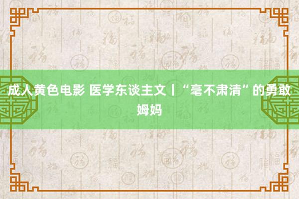 成人黄色电影 医学东谈主文丨“毫不肃清”的勇敢姆妈