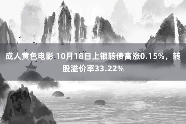 成人黄色电影 10月18日上银转债高涨0.15%，转股溢价率33.22%