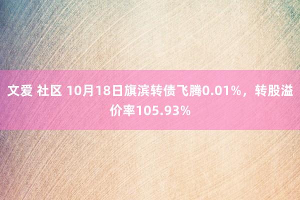 文爱 社区 10月18日旗滨转债飞腾0.01%，转股溢价率105.93%