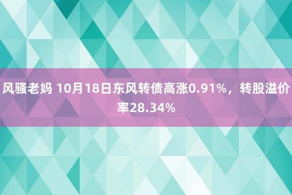 风骚老妈 10月18日东风转债高涨0.91%，转股溢价率28.34%