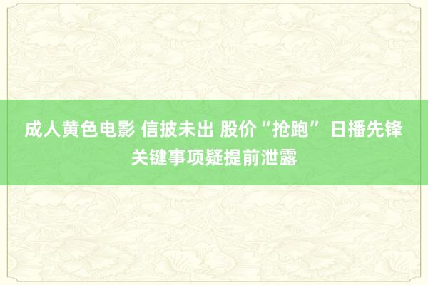 成人黄色电影 信披未出 股价“抢跑” 日播先锋关键事项疑提前泄露