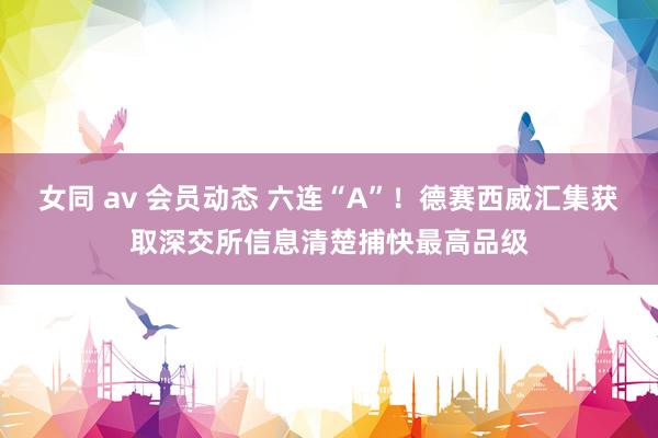 女同 av 会员动态 六连“A”！德赛西威汇集获取深交所信息清楚捕快最高品级