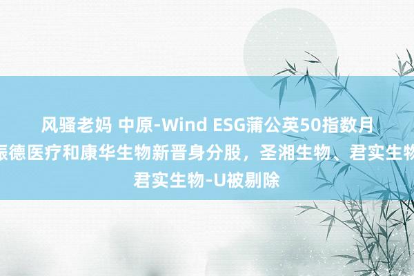 风骚老妈 中原-Wind ESG蒲公英50指数月度休养：振德医疗和康华生物新晋身分股，圣湘生物、君实生物-U被剔除