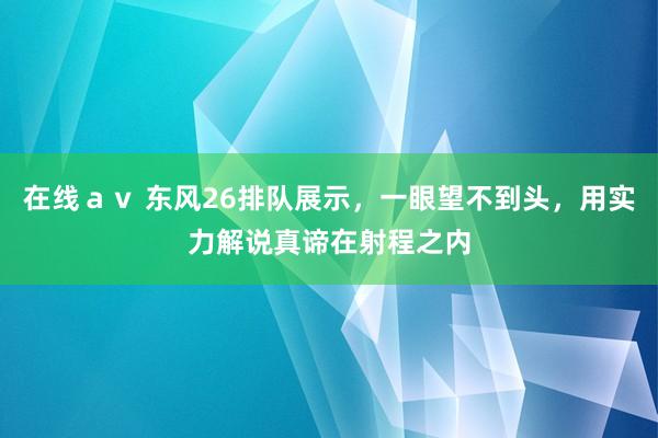 在线ａｖ 东风26排队展示，一眼望不到头，用实力解说真谛在射程之内