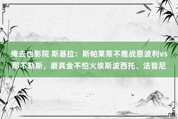 俺去也影院 斯基拉：斯帕莱蒂不雅战恩波利vs那不勒斯，磨真金不怕火埃斯波西托、法皆尼