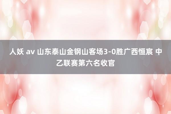 人妖 av 山东泰山金钢山客场3-0胜广西恒宸 中乙联赛第六名收官