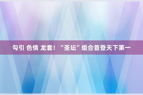 勾引 色情 龙套！“圣坛”组合首登天下第一