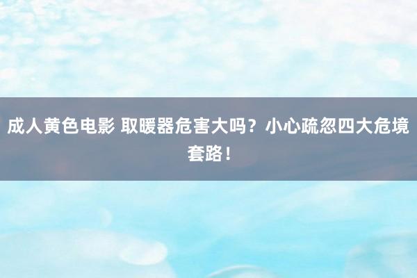 成人黄色电影 取暖器危害大吗？小心疏忽四大危境套路！