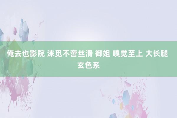 俺去也影院 涞觅不啻丝滑 御姐 嗅觉至上 大长腿 玄色系