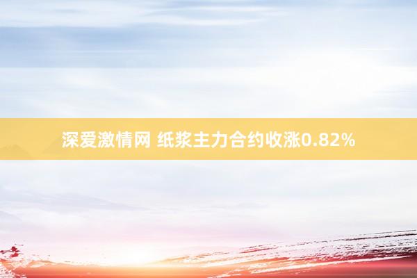 深爱激情网 纸浆主力合约收涨0.82%