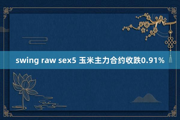 swing raw sex5 玉米主力合约收跌0.91%