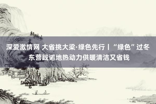 深爱激情网 大省挑大梁·绿色先行丨“绿色”过冬 东营践诺地热动力供暖清洁又省钱