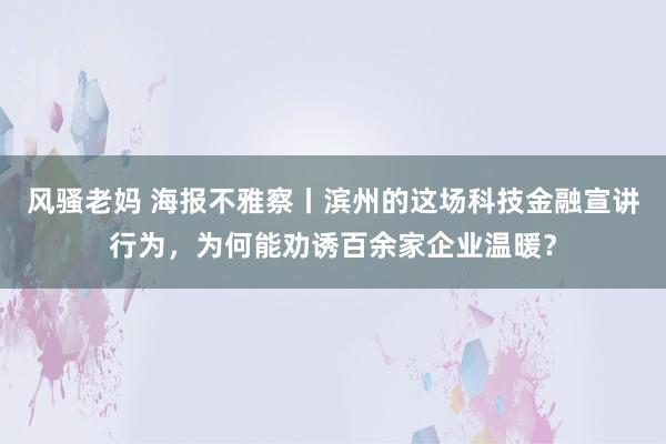 风骚老妈 海报不雅察丨滨州的这场科技金融宣讲行为，为何能劝诱百余家企业温暖？