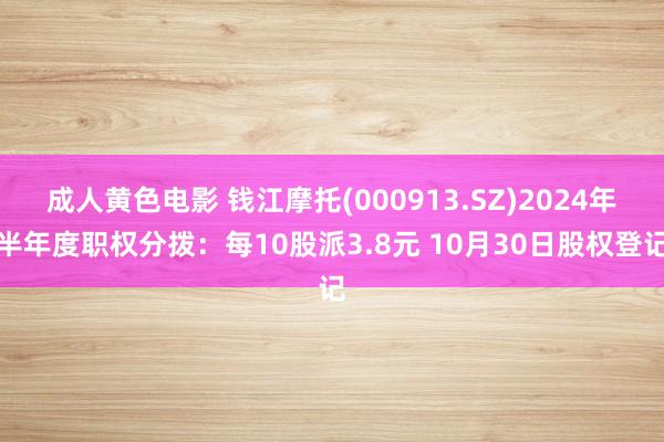 成人黄色电影 钱江摩托(000913.SZ)2024年半年度职权分拨：每10股派3.8元 10月30日股权登记