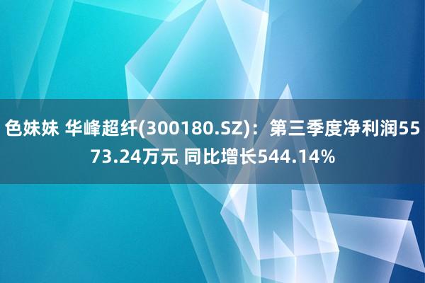 色妹妹 华峰超纤(300180.SZ)：第三季度净利润5573.24万元 同比增长544.14%