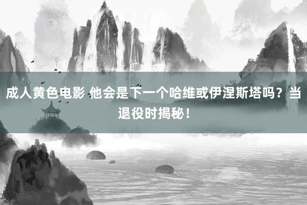 成人黄色电影 他会是下一个哈维或伊涅斯塔吗？当退役时揭秘！