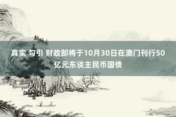 真实 勾引 财政部将于10月30日在澳门刊行50亿元东谈主民币国债