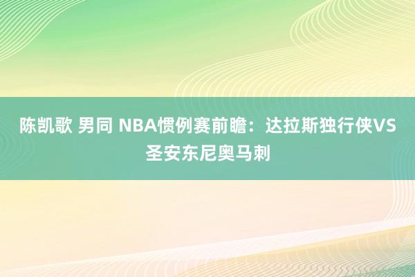 陈凯歌 男同 NBA惯例赛前瞻：达拉斯独行侠VS圣安东尼奥马刺