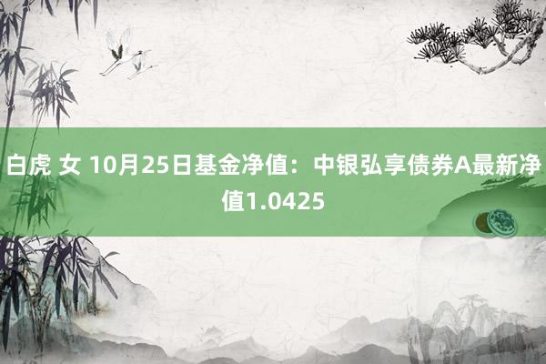 白虎 女 10月25日基金净值：中银弘享债券A最新净值1.0425