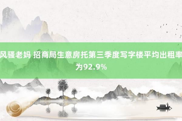 风骚老妈 招商局生意房托第三季度写字楼平均出租率为92.9%