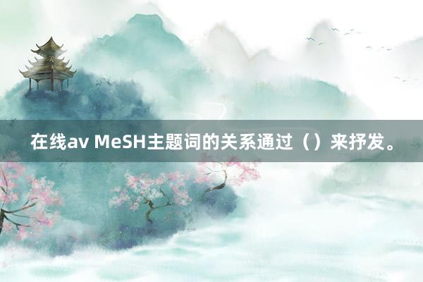 在线av MeSH主题词的关系通过（）来抒发。