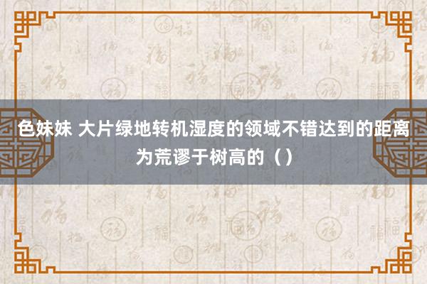 色妹妹 大片绿地转机湿度的领域不错达到的距离为荒谬于树高的（）