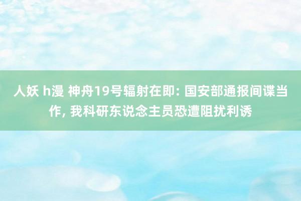 人妖 h漫 神舟19号辐射在即: 国安部通报间谍当作， 我科研东说念主员恐遭阻扰利诱