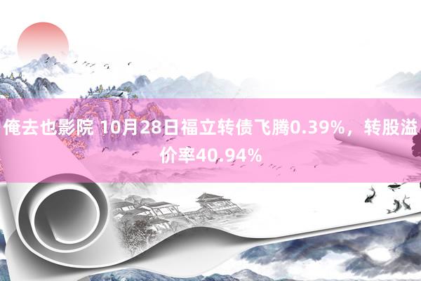 俺去也影院 10月28日福立转债飞腾0.39%，转股溢价率40.94%