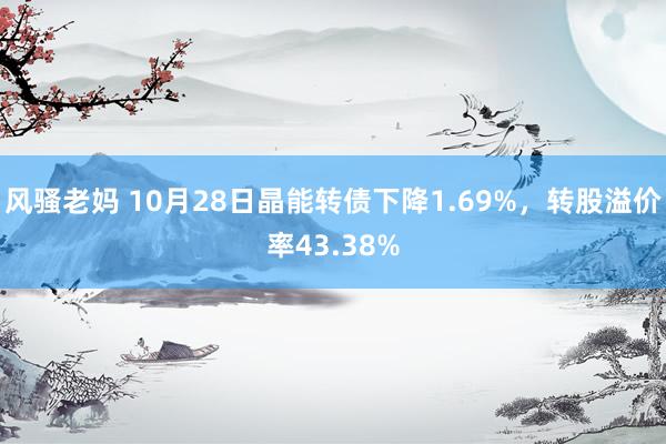 风骚老妈 10月28日晶能转债下降1.69%，转股溢价率43.38%