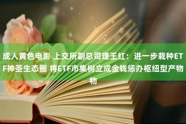 成人黄色电影 上交所副总司理王红：进一步栽种ETF神圣生态圈 将ETF市集树立成金钱惩办枢纽型产物