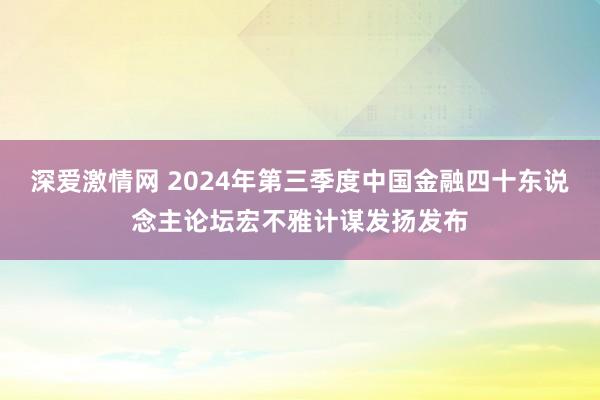 深爱激情网 2024年第三季度中国金融四十东说念主论坛宏不雅计谋发扬发布