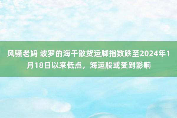 风骚老妈 波罗的海干散货运脚指数跌至2024年1月18日以来低点，海运股或受到影响