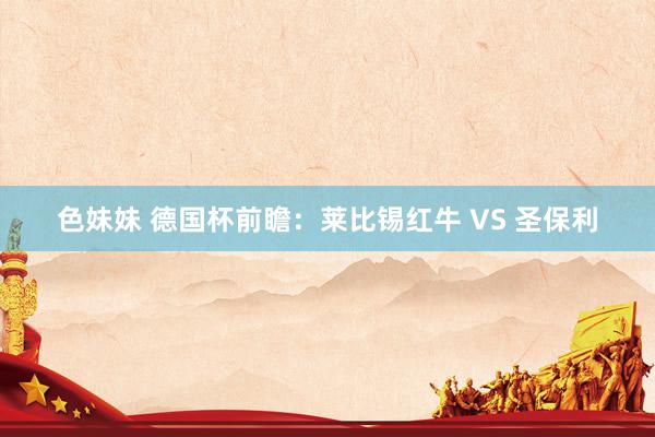 色妹妹 德国杯前瞻：莱比锡红牛 VS 圣保利