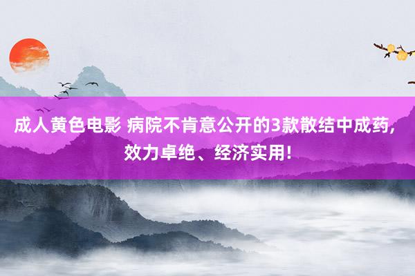 成人黄色电影 病院不肯意公开的3款散结中成药， 效力卓绝、经济实用!