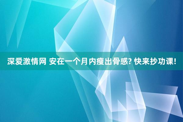 深爱激情网 安在一个月内瘦出骨感? 快来抄功课!