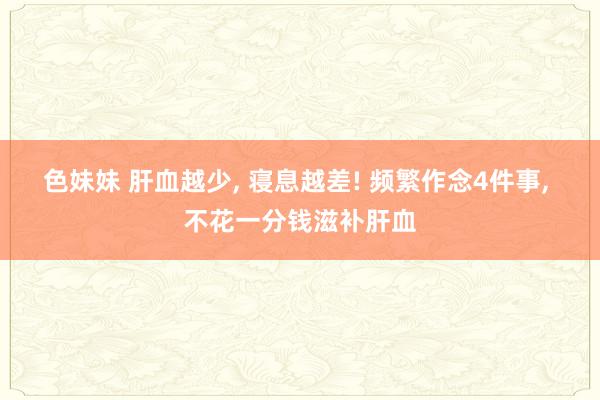 色妹妹 肝血越少， 寝息越差! 频繁作念4件事， 不花一分钱滋补肝血