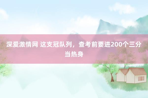 深爱激情网 这支冠队列，查考前要进200个三分当热身